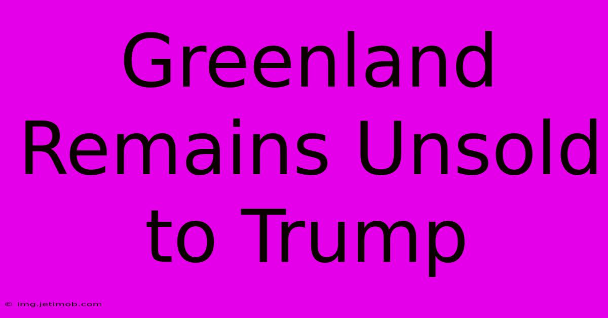 Greenland Remains Unsold To Trump