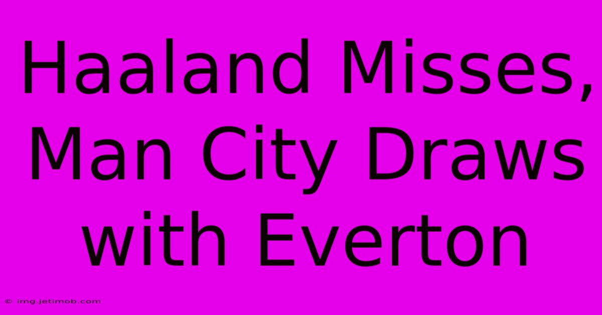 Haaland Misses, Man City Draws With Everton