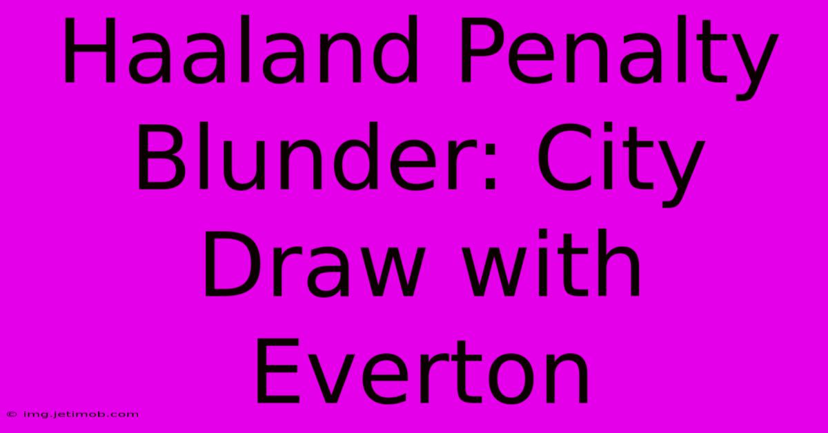 Haaland Penalty Blunder: City Draw With Everton