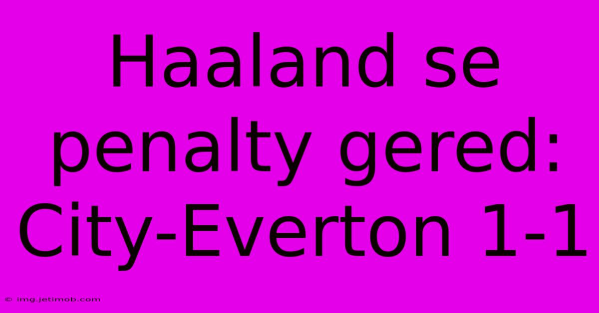 Haaland Se Penalty Gered: City-Everton 1-1