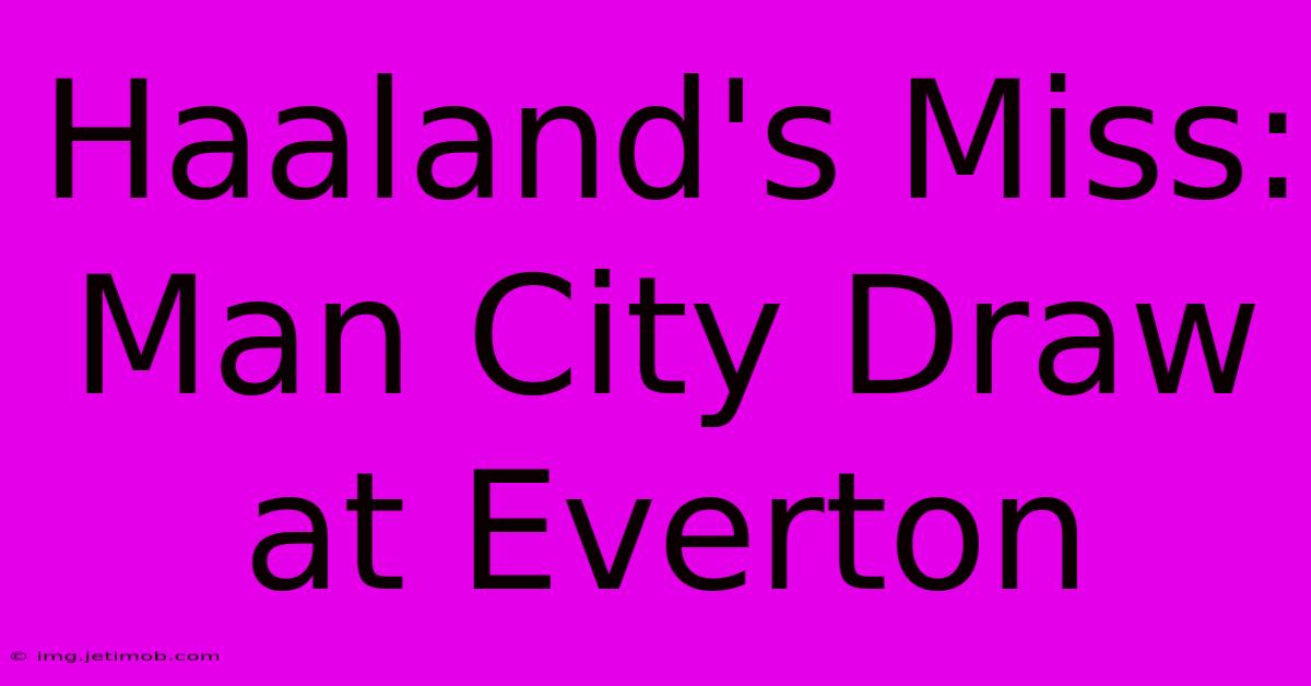 Haaland's Miss: Man City Draw At Everton