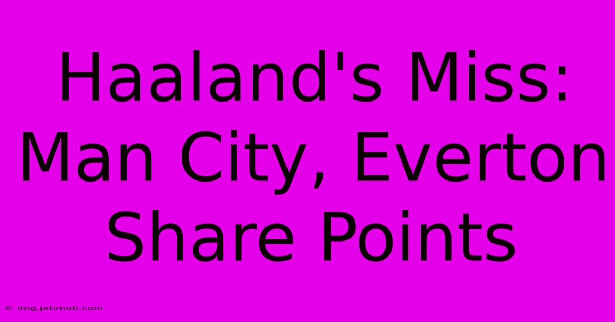 Haaland's Miss: Man City, Everton Share Points