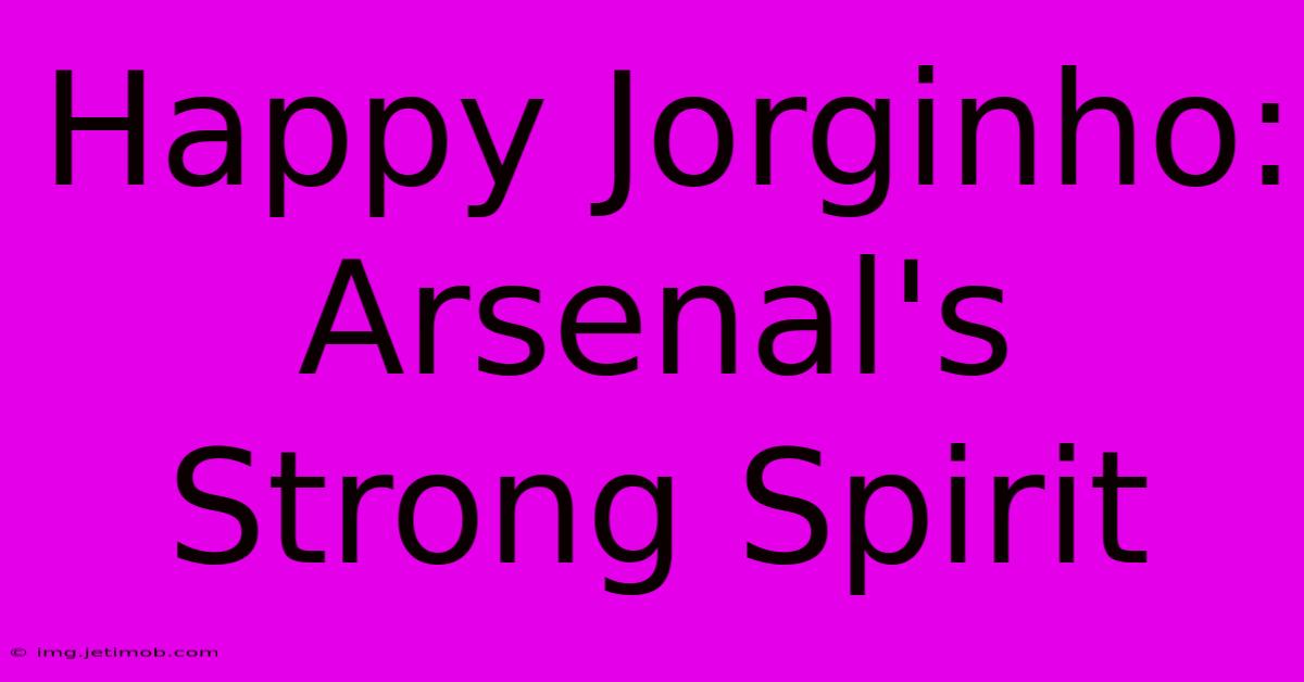 Happy Jorginho: Arsenal's Strong Spirit