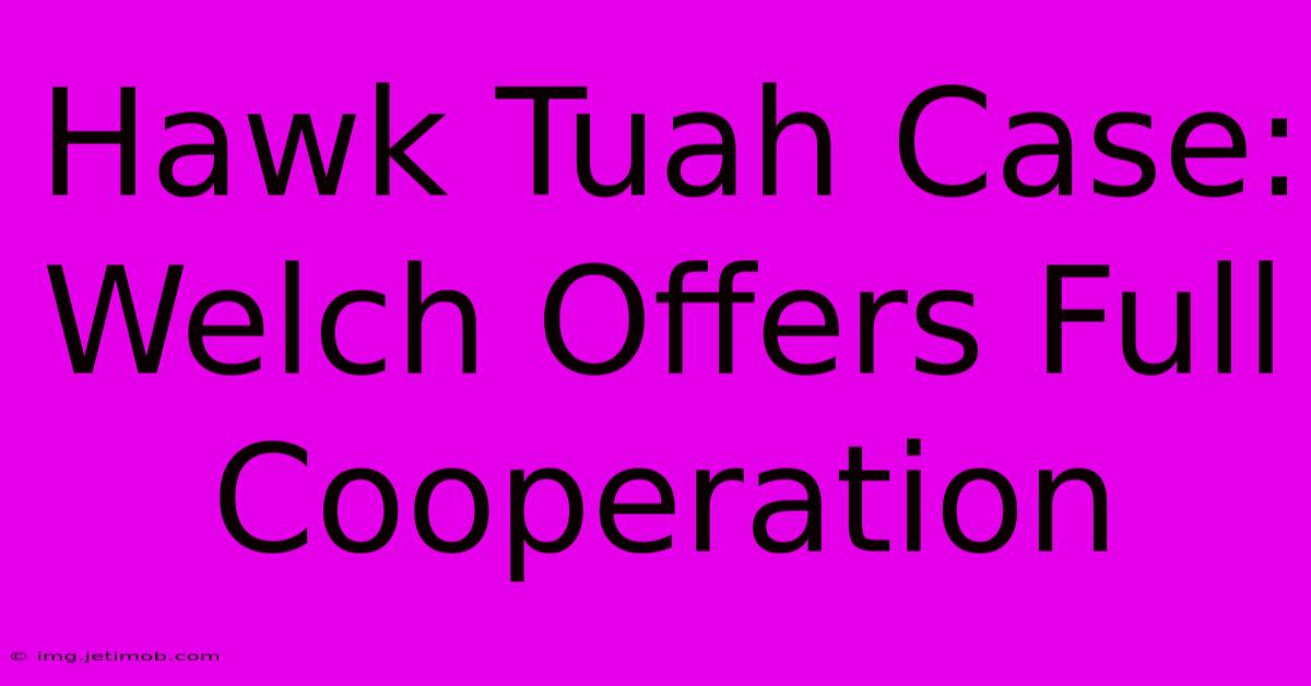 Hawk Tuah Case: Welch Offers Full Cooperation