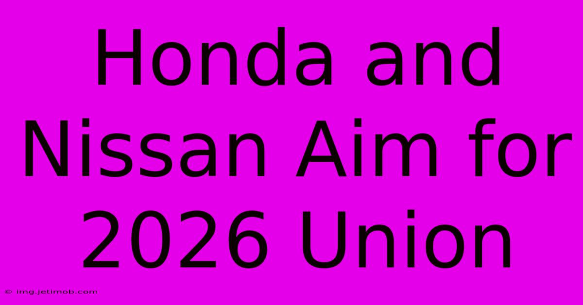 Honda And Nissan Aim For 2026 Union