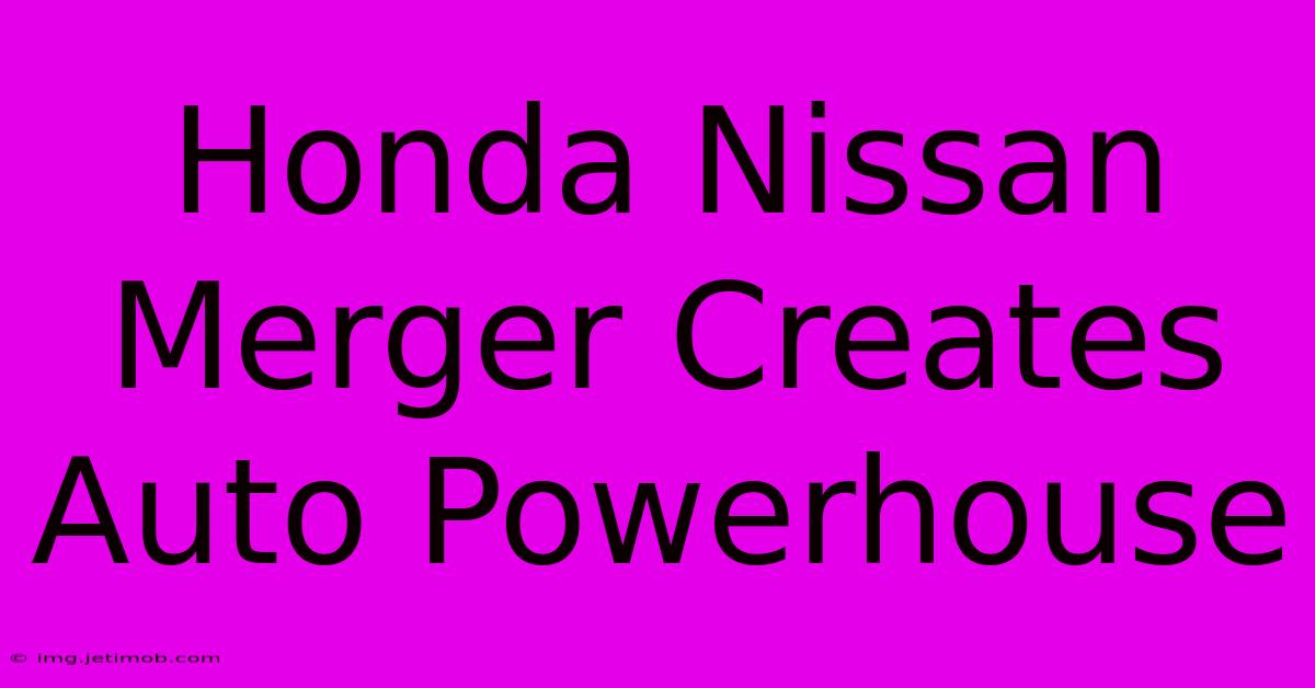 Honda Nissan Merger Creates Auto Powerhouse