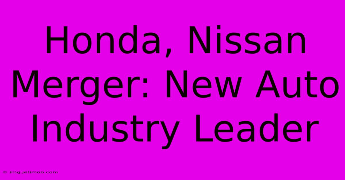 Honda, Nissan Merger: New Auto Industry Leader