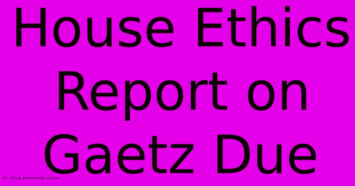 House Ethics Report On Gaetz Due