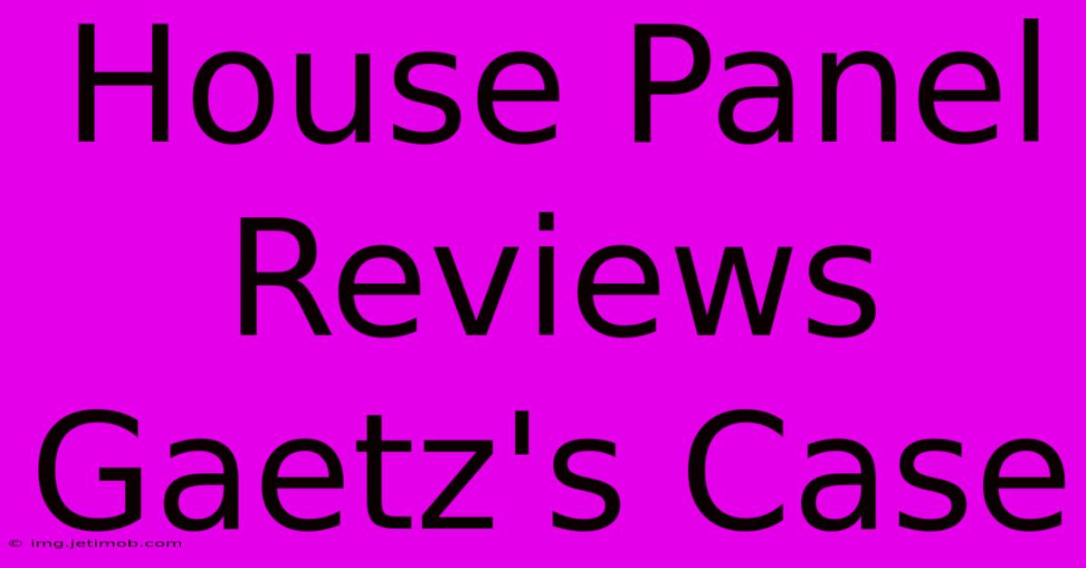 House Panel Reviews Gaetz's Case