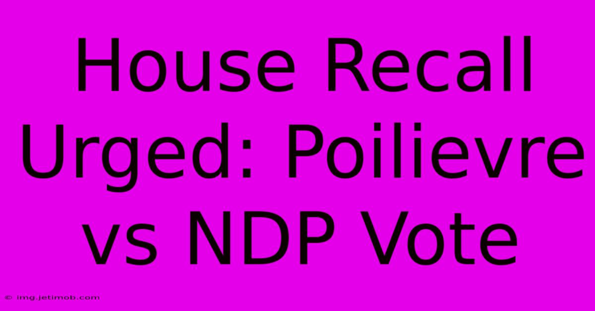 House Recall Urged: Poilievre Vs NDP Vote