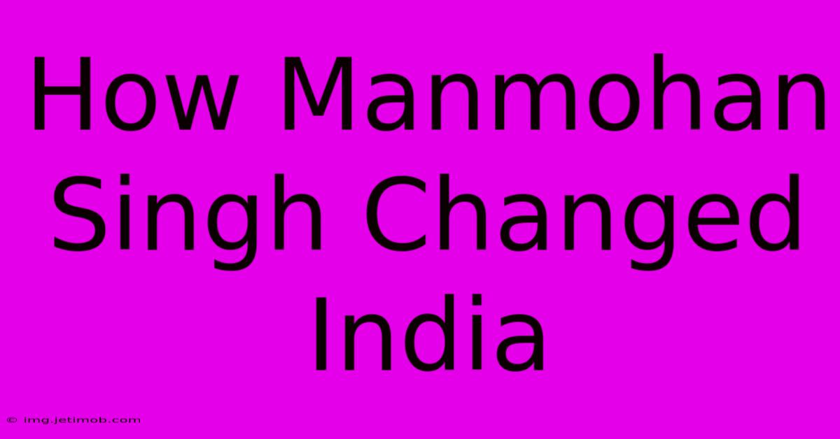 How Manmohan Singh Changed India