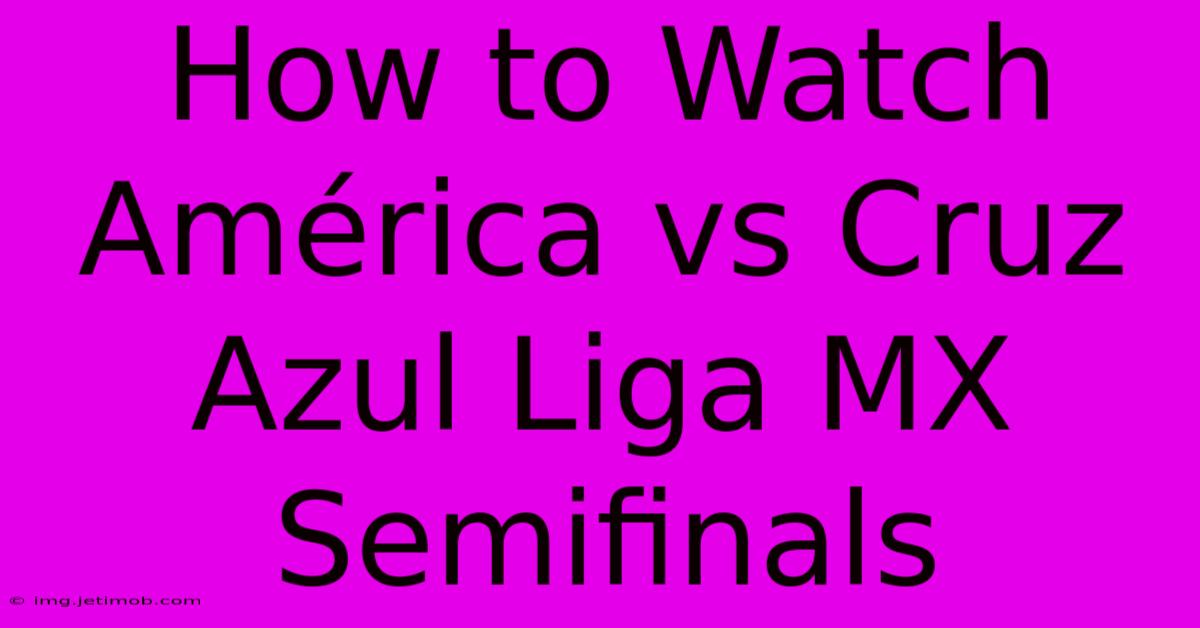 How To Watch América Vs Cruz Azul Liga MX Semifinals