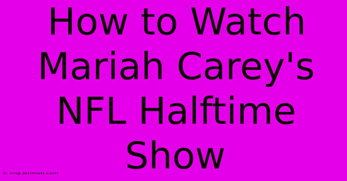 How To Watch Mariah Carey's NFL Halftime Show