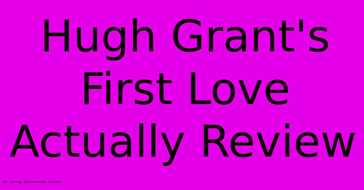 Hugh Grant's First Love Actually Review