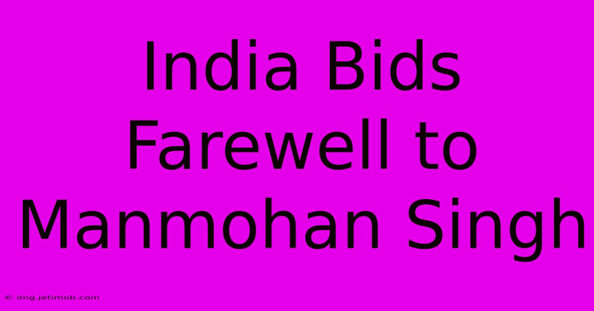 India Bids Farewell To Manmohan Singh