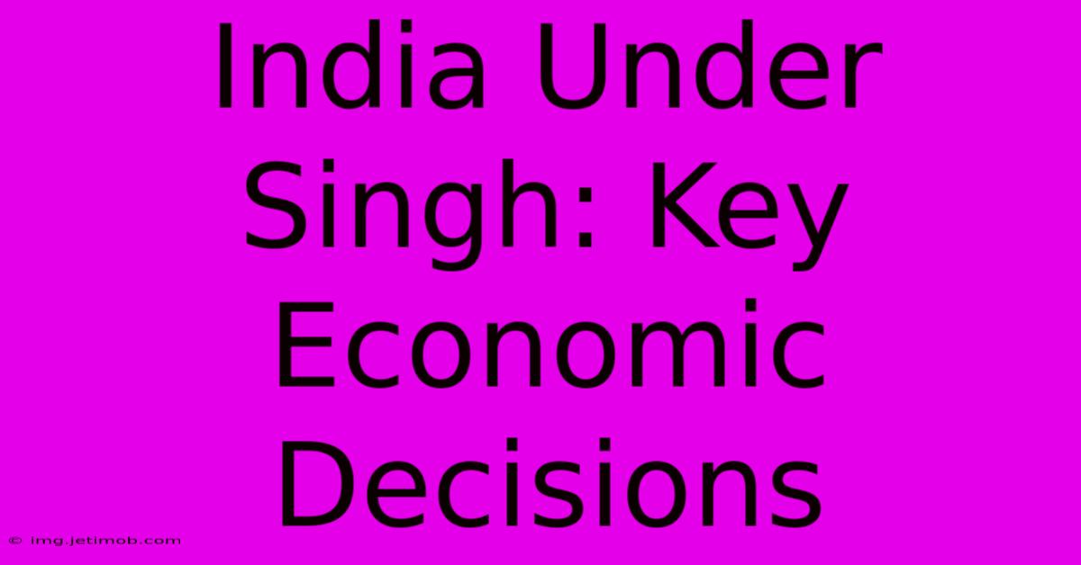 India Under Singh: Key Economic Decisions