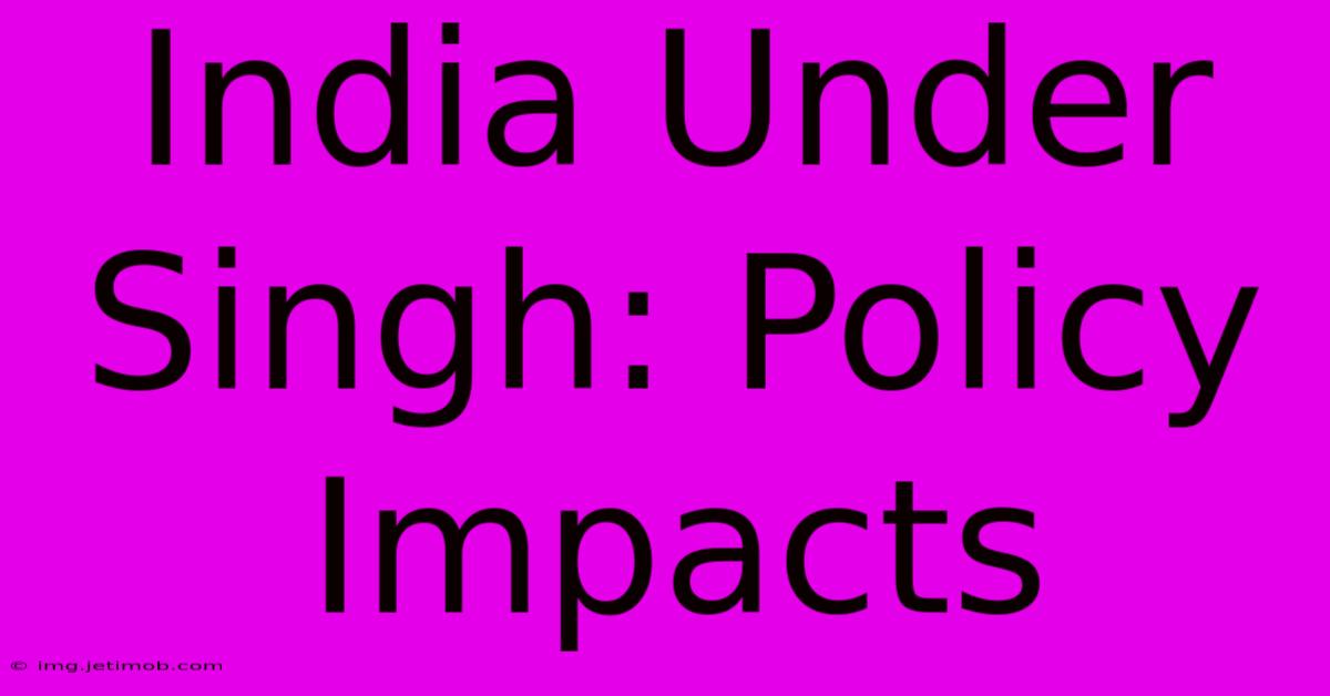 India Under Singh: Policy Impacts