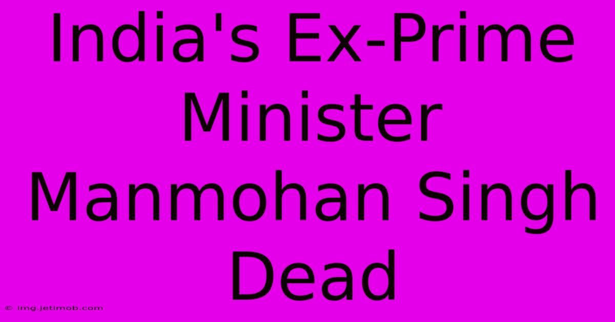 India's Ex-Prime Minister Manmohan Singh Dead