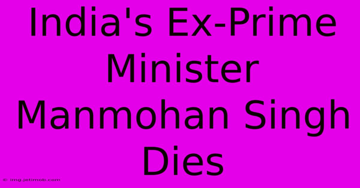 India's Ex-Prime Minister Manmohan Singh Dies