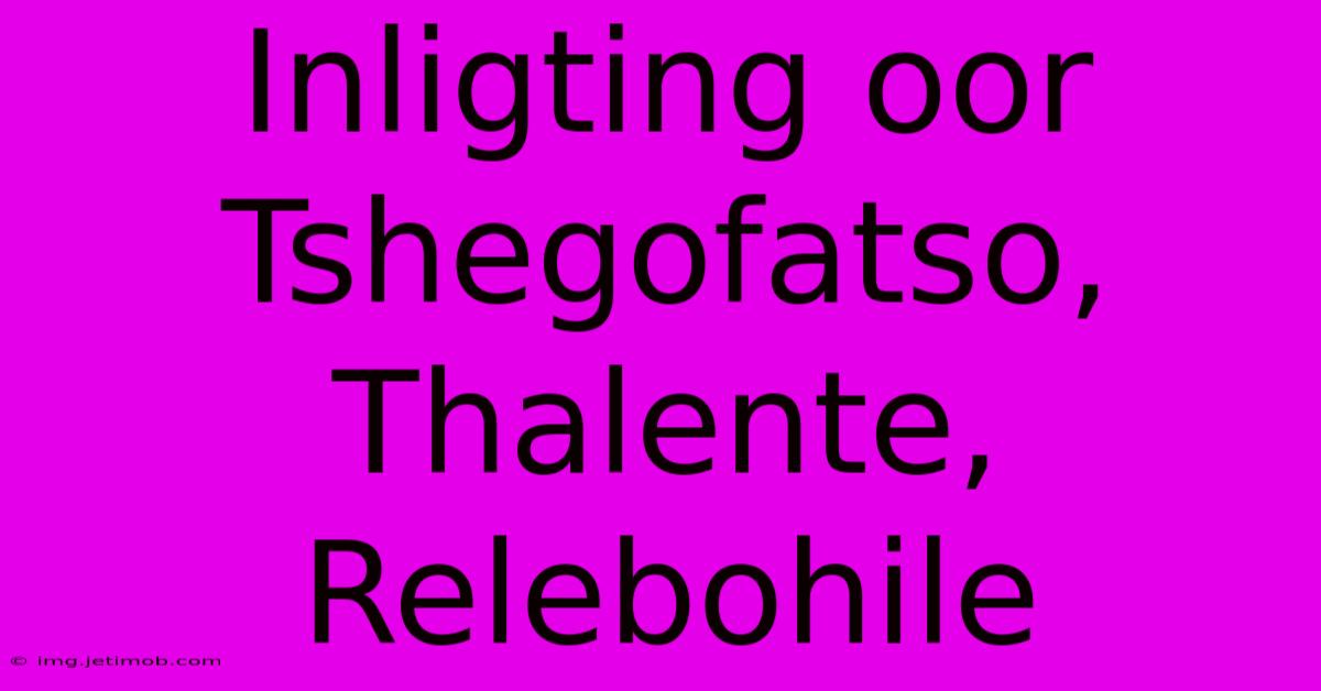 Inligting Oor Tshegofatso, Thalente, Relebohile