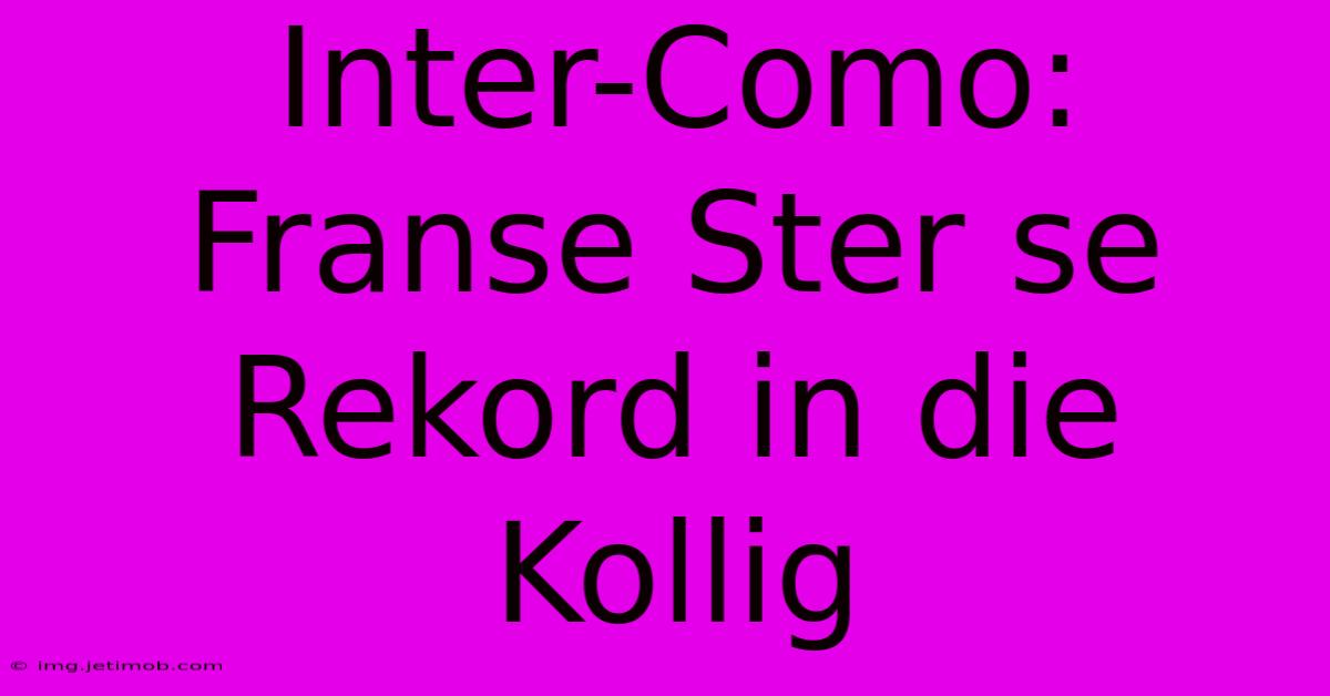 Inter-Como: Franse Ster Se Rekord In Die Kollig