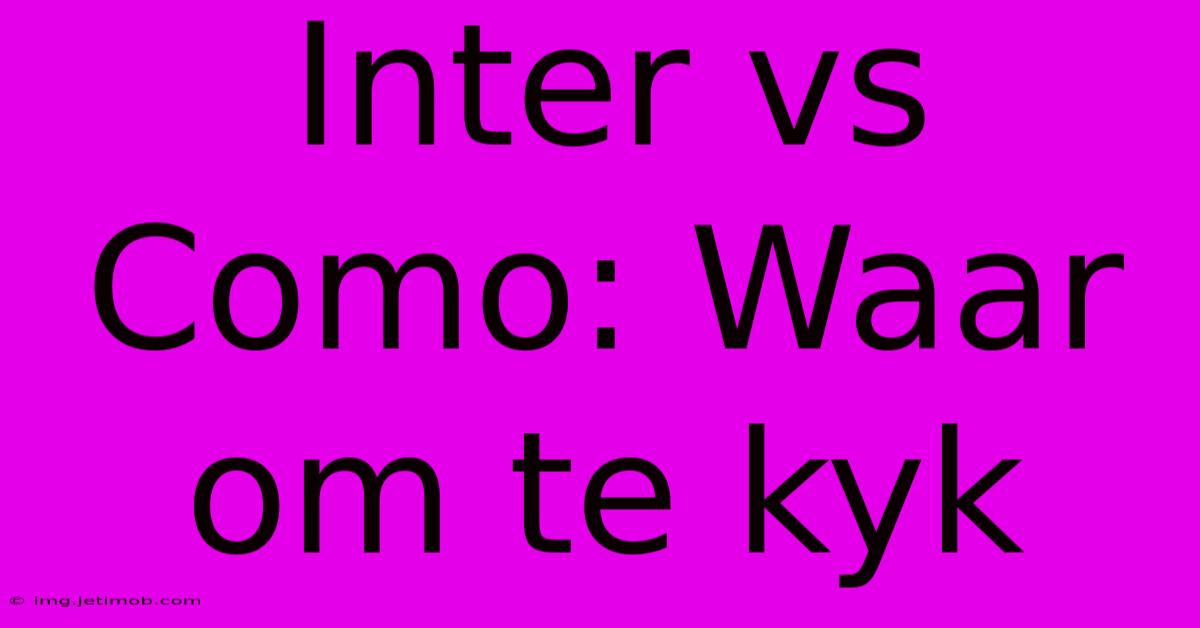 Inter Vs Como: Waar Om Te Kyk