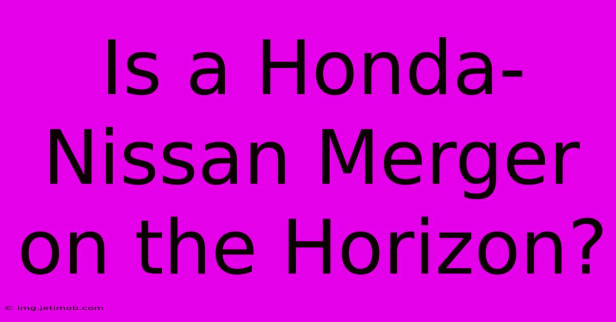 Is A Honda-Nissan Merger On The Horizon?