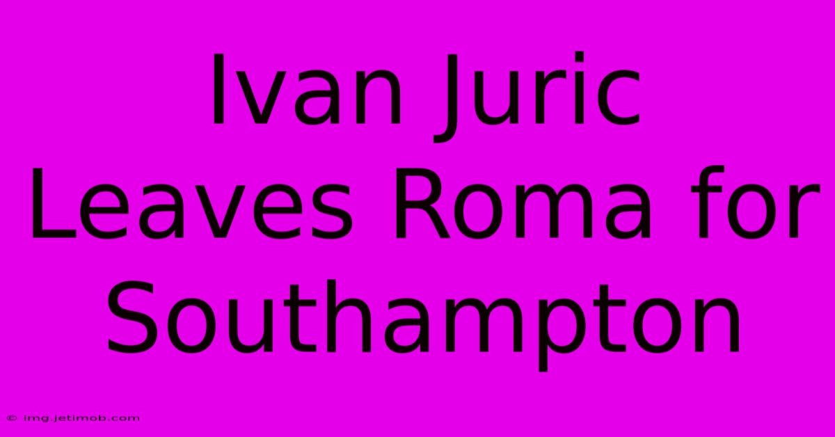 Ivan Juric Leaves Roma For Southampton