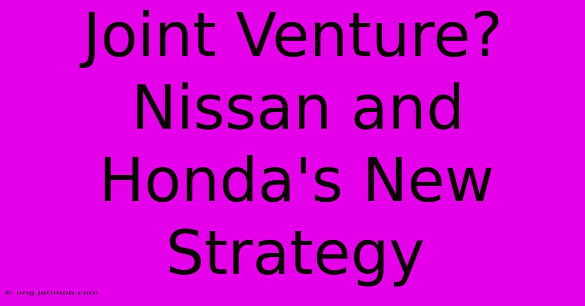 Joint Venture? Nissan And Honda's New Strategy