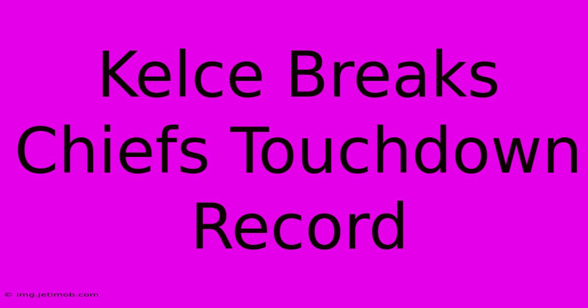 Kelce Breaks Chiefs Touchdown Record