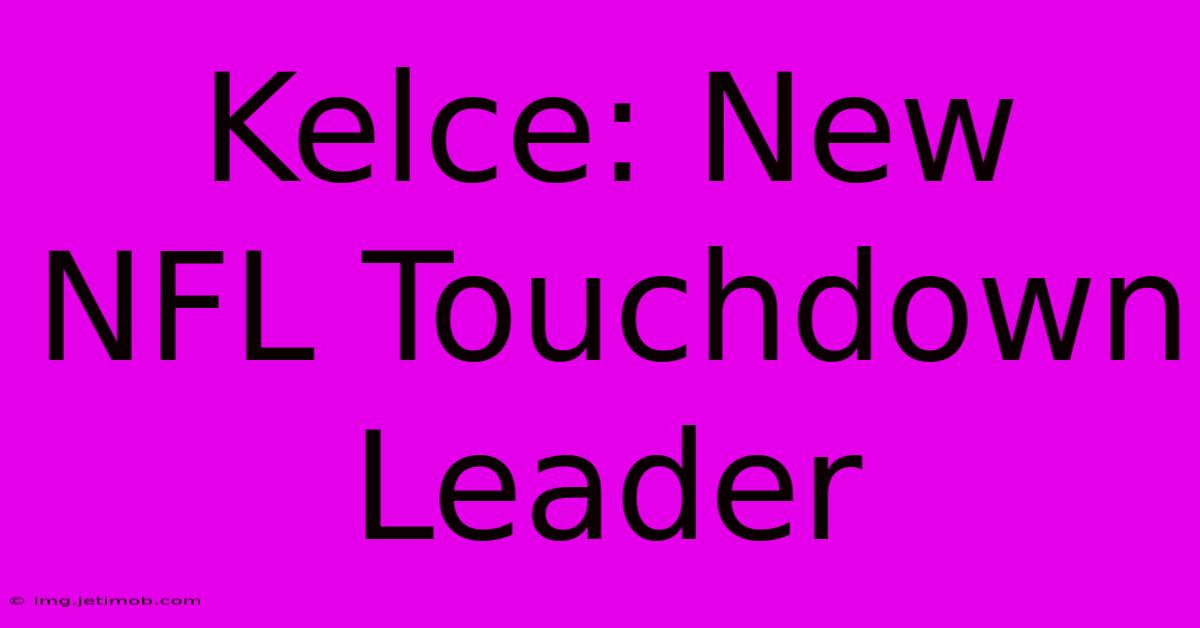 Kelce: New NFL Touchdown Leader