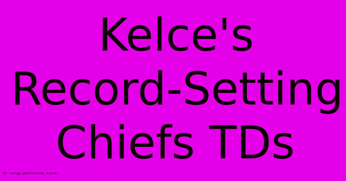 Kelce's Record-Setting Chiefs TDs