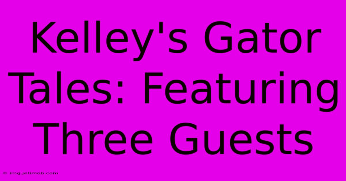 Kelley's Gator Tales: Featuring Three Guests