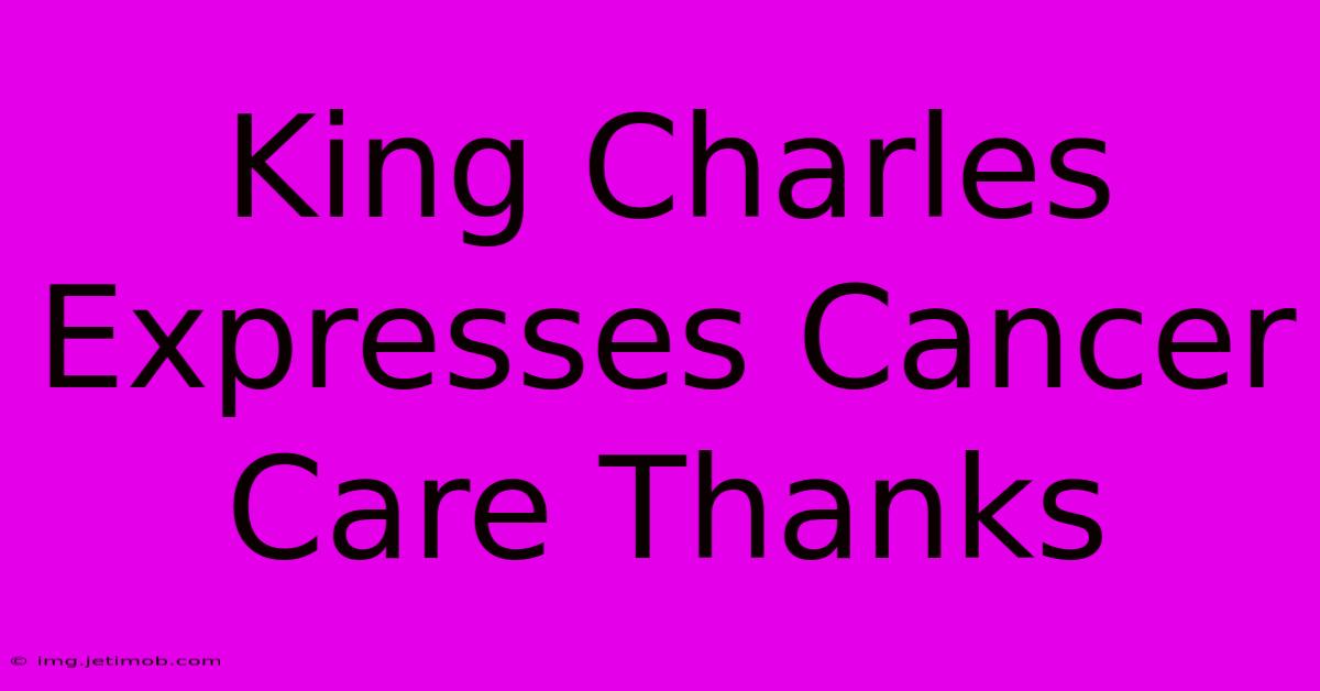 King Charles Expresses Cancer Care Thanks