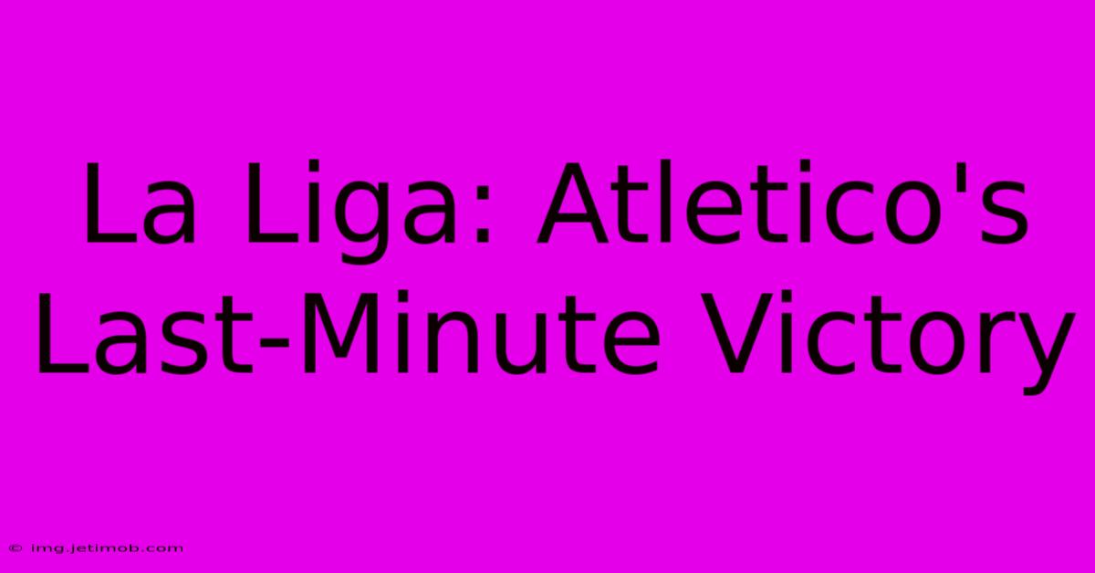 La Liga: Atletico's Last-Minute Victory