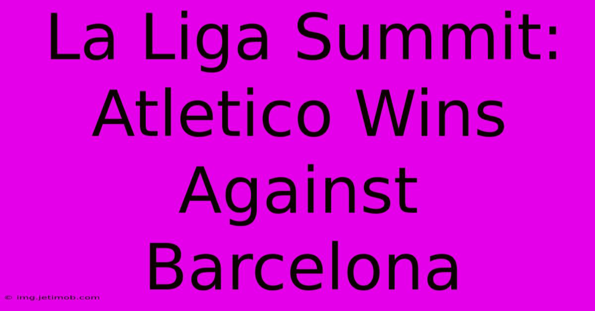 La Liga Summit: Atletico Wins Against Barcelona