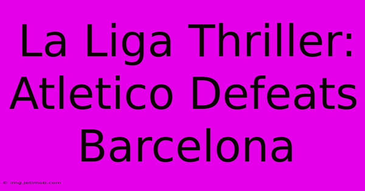 La Liga Thriller: Atletico Defeats Barcelona