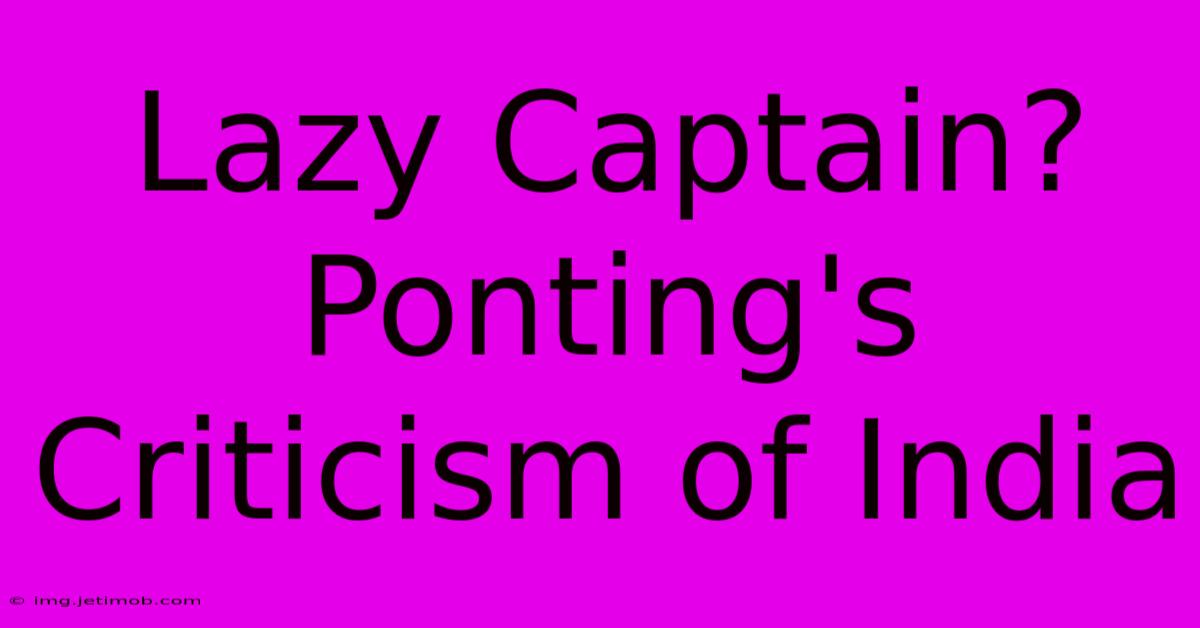 Lazy Captain? Ponting's Criticism Of India