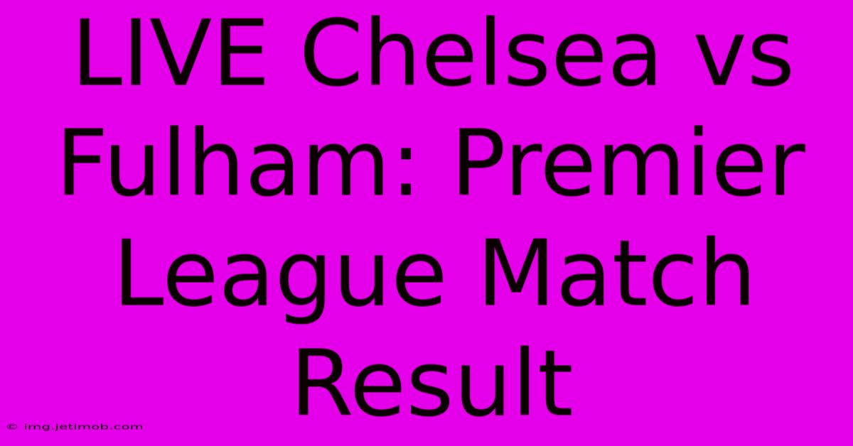 LIVE Chelsea Vs Fulham: Premier League Match Result