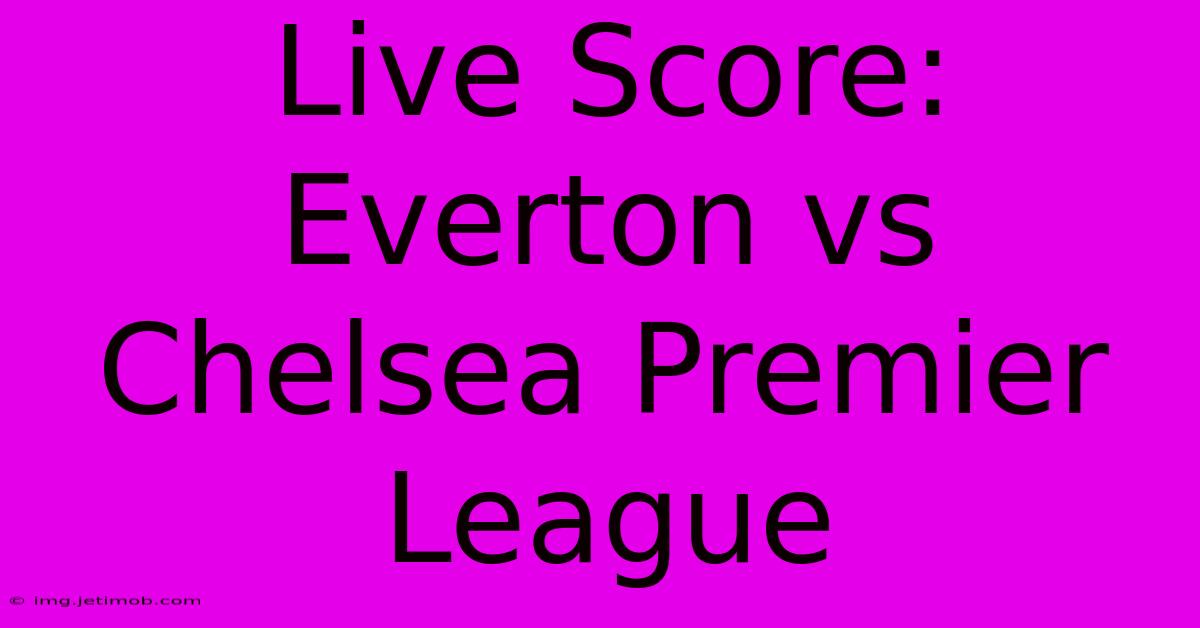 Live Score: Everton Vs Chelsea Premier League