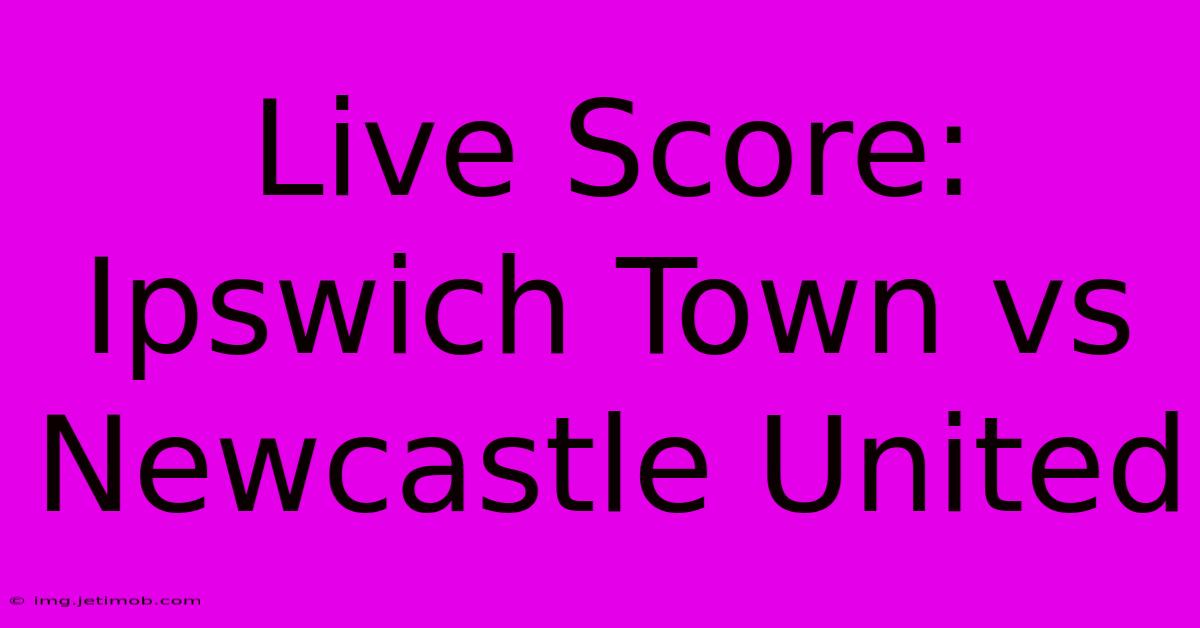 Live Score: Ipswich Town Vs Newcastle United