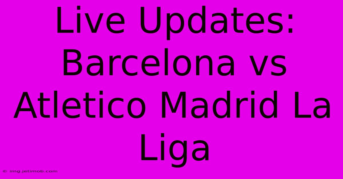 Live Updates: Barcelona Vs Atletico Madrid La Liga