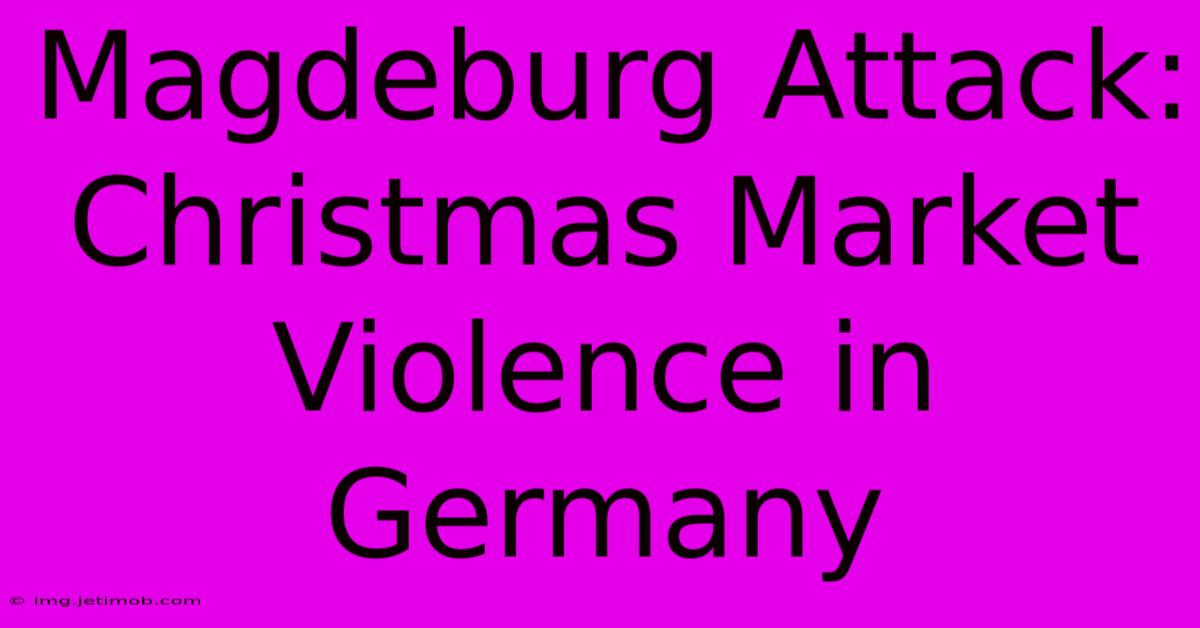 Magdeburg Attack: Christmas Market Violence In Germany