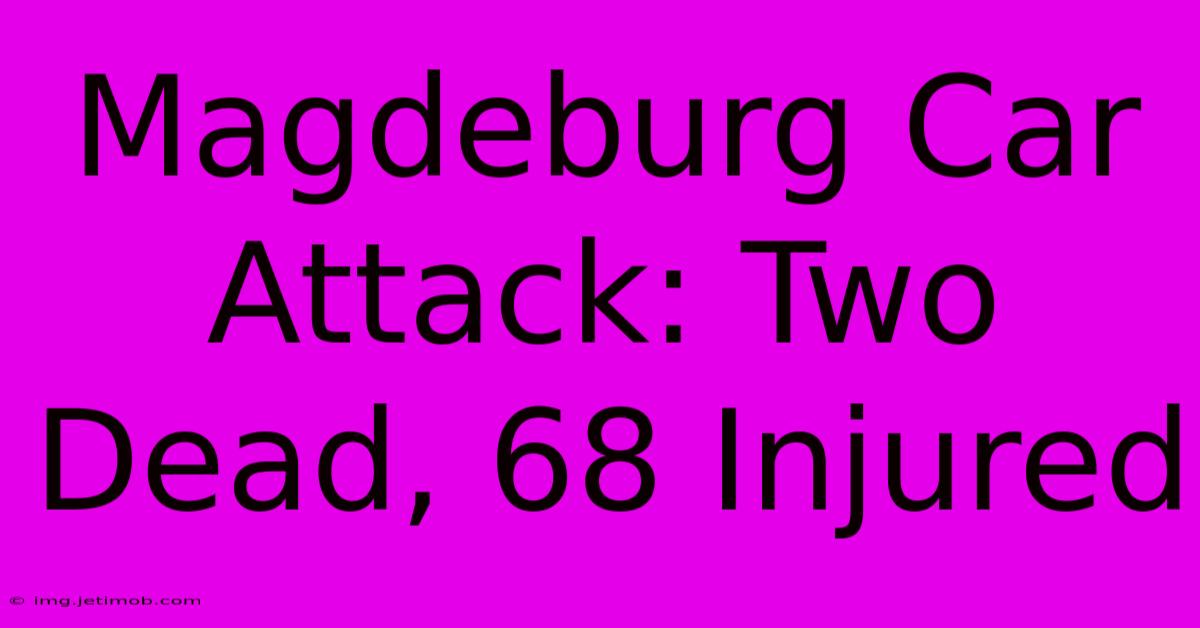 Magdeburg Car Attack: Two Dead, 68 Injured