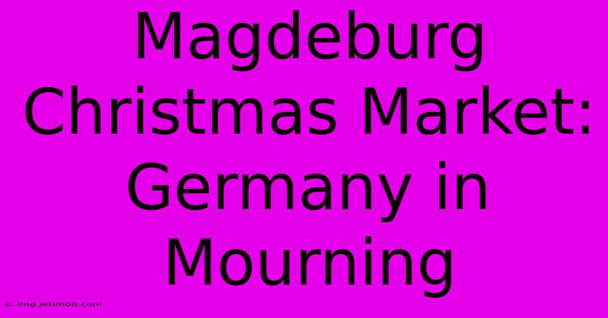 Magdeburg Christmas Market: Germany In Mourning