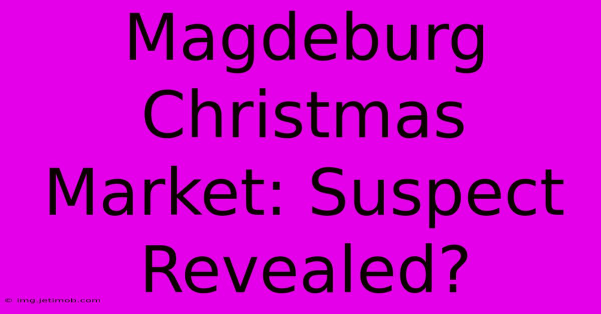 Magdeburg Christmas Market: Suspect Revealed?