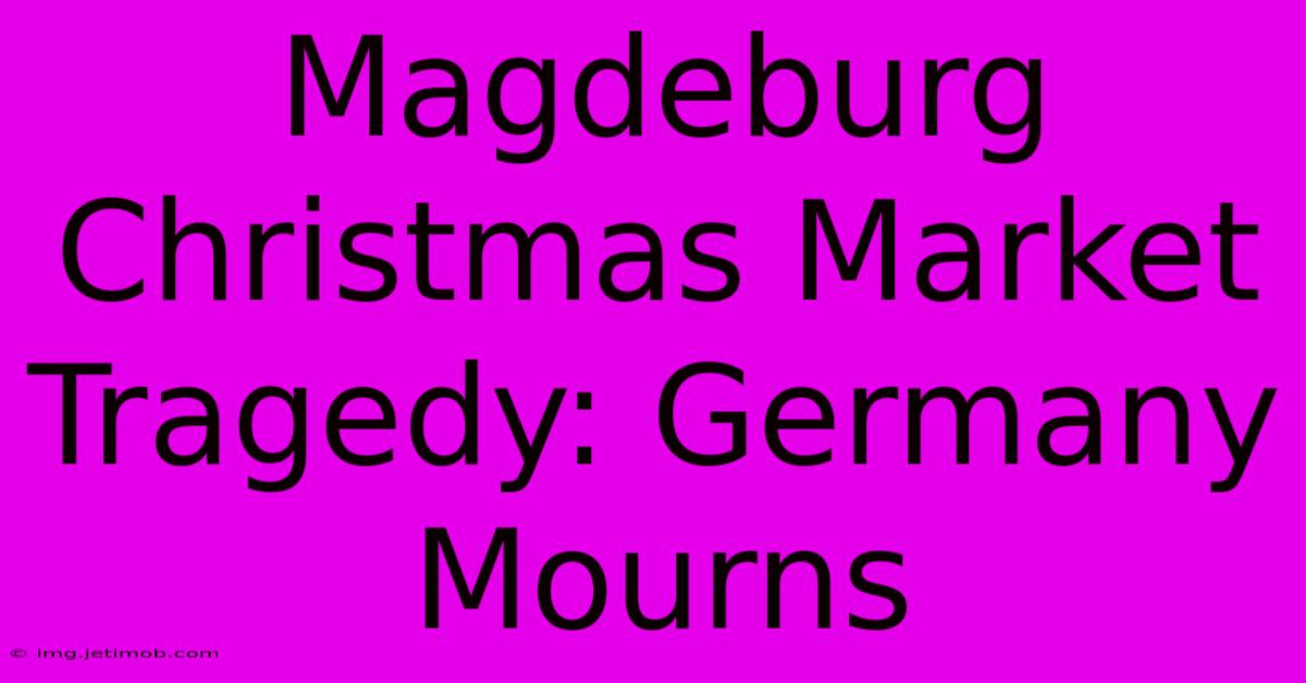 Magdeburg Christmas Market Tragedy: Germany Mourns