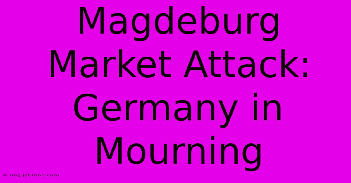 Magdeburg Market Attack: Germany In Mourning