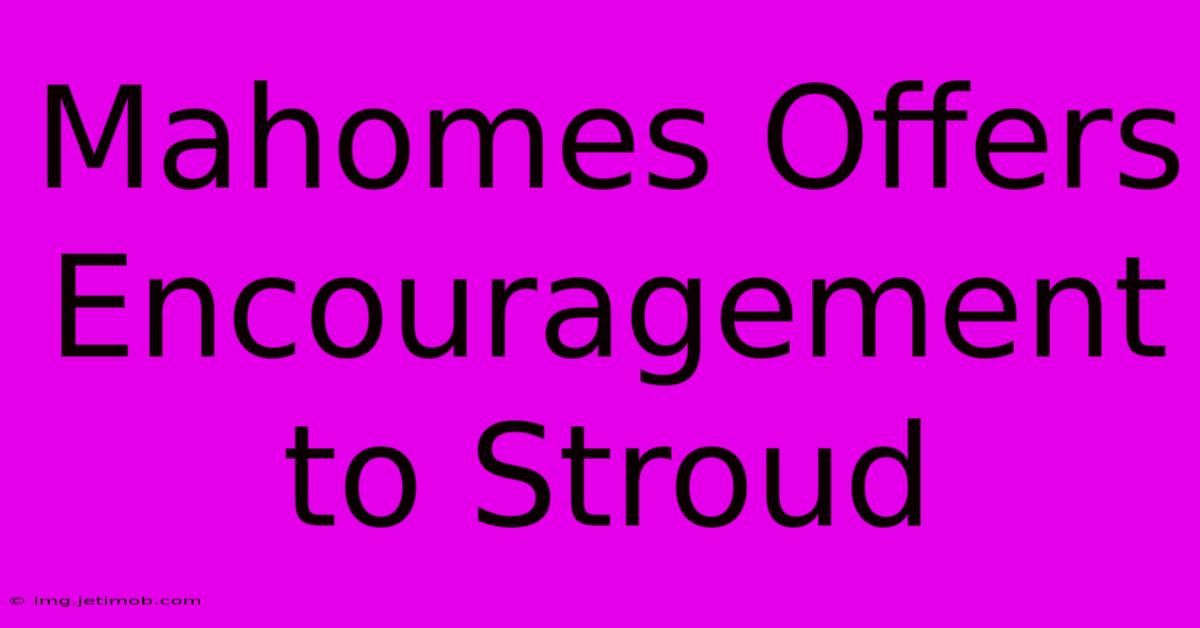 Mahomes Offers Encouragement To Stroud