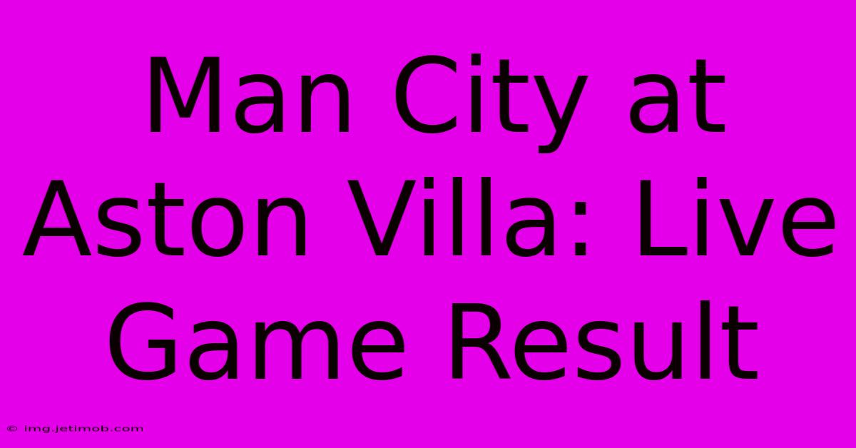 Man City At Aston Villa: Live Game Result